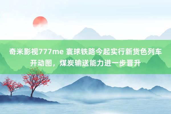 奇米影视777me 寰球铁路今起实行新货色列车开动图，煤炭输送能力进一步晋升