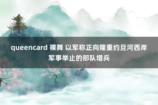 queencard 裸舞 以军称正向隆重约旦河西岸军事举止的部队增兵