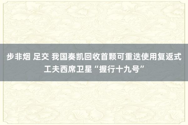 步非烟 足交 我国奏凯回收首颗可重迭使用复返式工夫西席卫星“握行十九号”