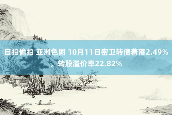 自拍偷拍 亚洲色图 10月11日密卫转债着落2.49%，转股溢价率22.82%