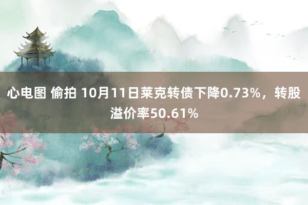 心电图 偷拍 10月11日莱克转债下降0.73%，转股溢价率50.61%