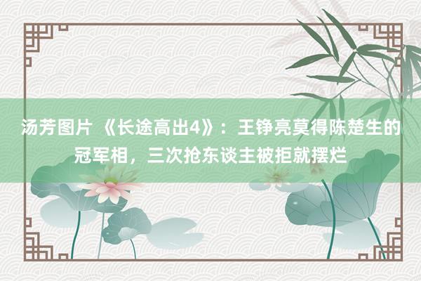 汤芳图片 《长途高出4》：王铮亮莫得陈楚生的冠军相，三次抢东谈主被拒就摆烂