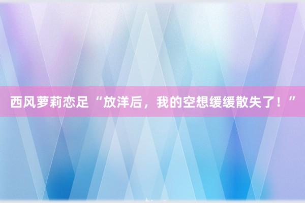 西风萝莉恋足 “放洋后，我的空想缓缓散失了！”