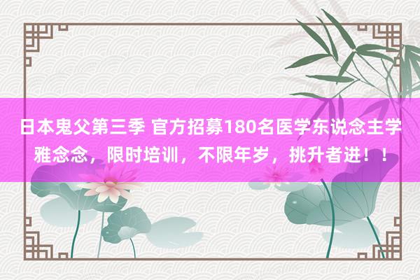 日本鬼父第三季 官方招募180名医学东说念主学雅念念，限时培训，不限年岁，挑升者进！！