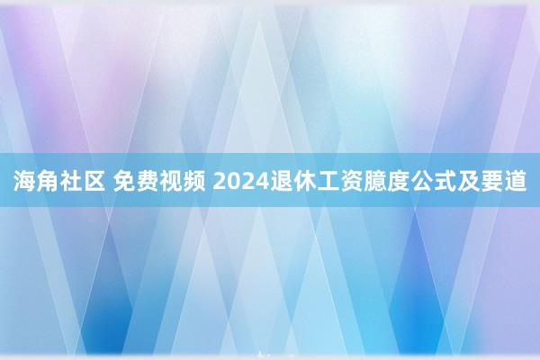 海角社区 免费视频 2024退休工资臆度公式及要道