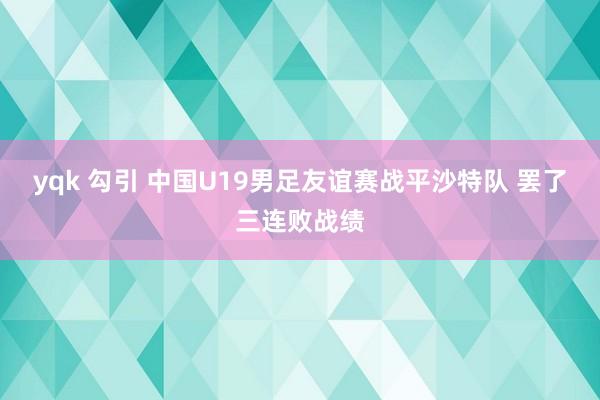 yqk 勾引 中国U19男足友谊赛战平沙特队 罢了三连败战绩