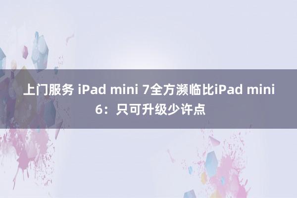 上门服务 iPad mini 7全方濒临比iPad mini 6：只可升级少许点