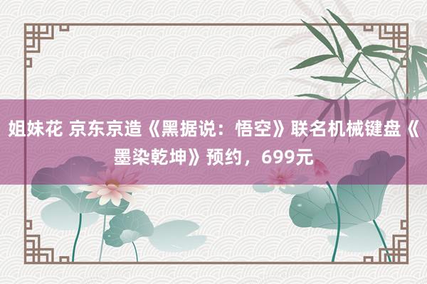 姐妹花 京东京造《黑据说：悟空》联名机械键盘《墨染乾坤》预约，699元