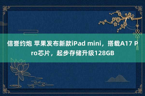 信誉约炮 苹果发布新款iPad mini，搭载A17 Pro芯片，起步存储升级128GB