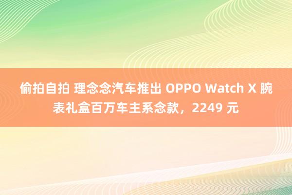 偷拍自拍 理念念汽车推出 OPPO Watch X 腕表礼盒百万车主系念款，2249 元