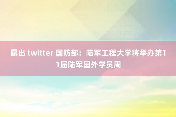 露出 twitter 国防部：陆军工程大学将举办第11届陆军国外学员周