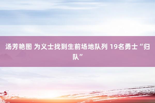 汤芳艳图 为义士找到生前场地队列 19名勇士“归队”