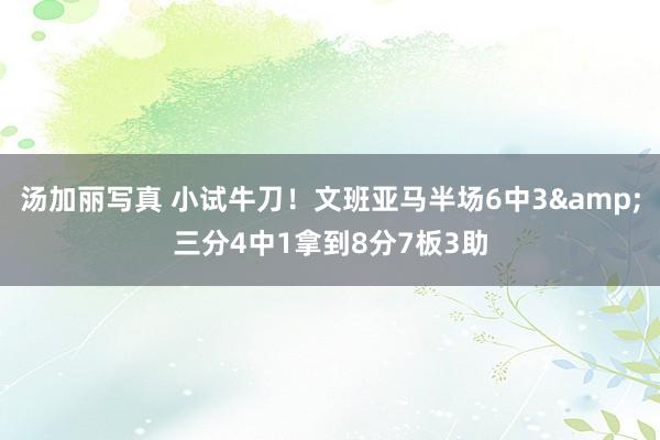 汤加丽写真 小试牛刀！文班亚马半场6中3&三分4中1拿到8分7板3助