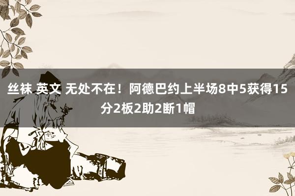 丝袜 英文 无处不在！阿德巴约上半场8中5获得15分2板2助2断1帽