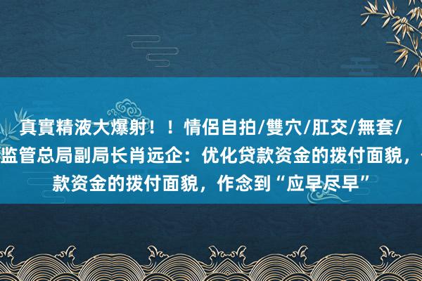 真實精液大爆射！！情侶自拍/雙穴/肛交/無套/大量噴精 国度金融监管总局副局长肖远企：优化贷款资金的