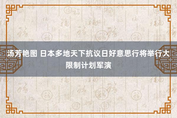 汤芳艳图 日本多地天下抗议日好意思行将举行大限制计划军演