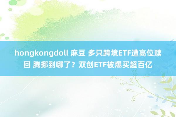 hongkongdoll 麻豆 多只跨境ETF遭高位赎回 腾挪到哪了？双创ETF被爆买超百亿