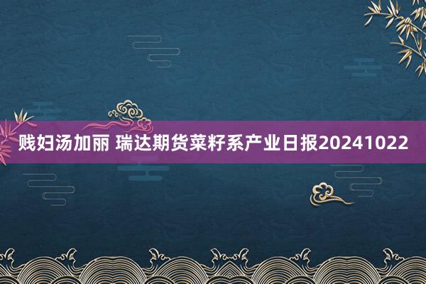 贱妇汤加丽 瑞达期货菜籽系产业日报20241022