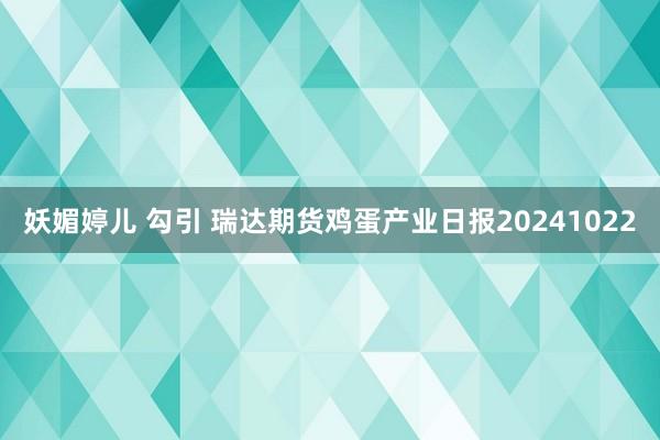 妖媚婷儿 勾引 瑞达期货鸡蛋产业日报20241022