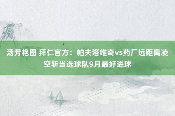 汤芳艳图 拜仁官方：帕夫洛维奇vs药厂远距离凌空斩当选球队9月最好进球