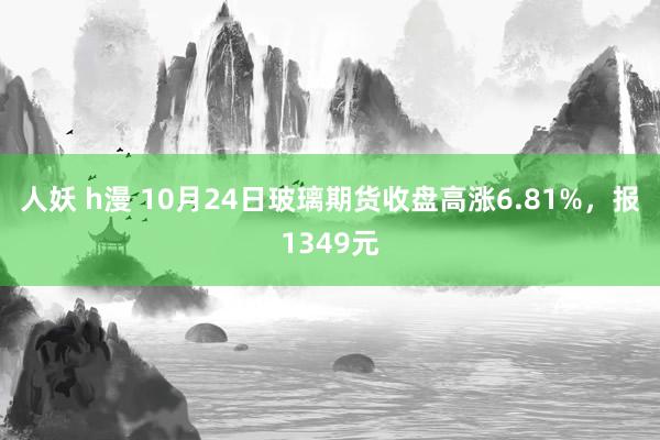 人妖 h漫 10月24日玻璃期货收盘高涨6.81%，报1349元