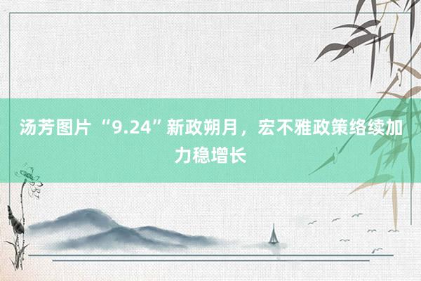 汤芳图片 “9.24”新政朔月，宏不雅政策络续加力稳增长