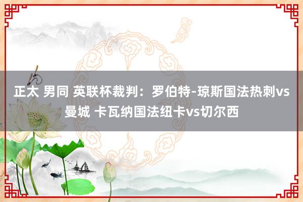 正太 男同 英联杯裁判：罗伯特-琼斯国法热刺vs曼城 卡瓦纳国法纽卡vs切尔西