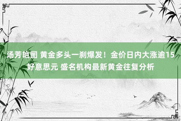 汤芳艳图 黄金多头一刹爆发！金价日内大涨逾15好意思元 盛名机构最新黄金往复分析