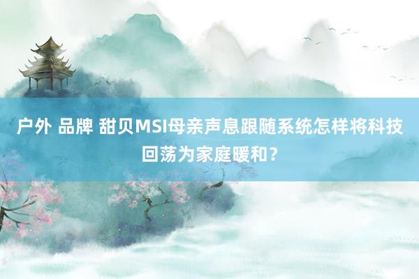 户外 品牌 甜贝MSI母亲声息跟随系统怎样将科技回荡为家庭暖和？