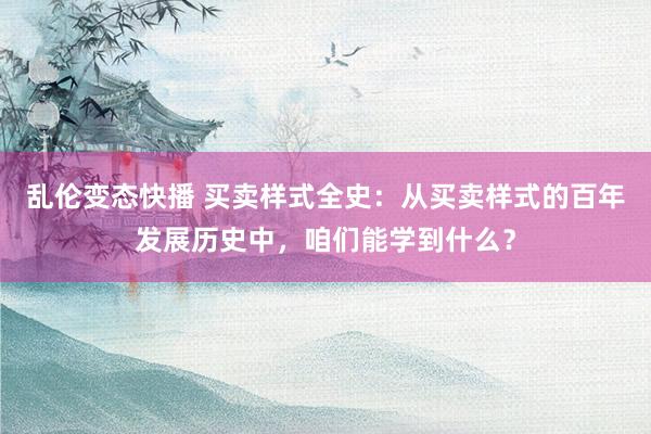 乱伦变态快播 买卖样式全史：从买卖样式的百年发展历史中，咱们能学到什么？