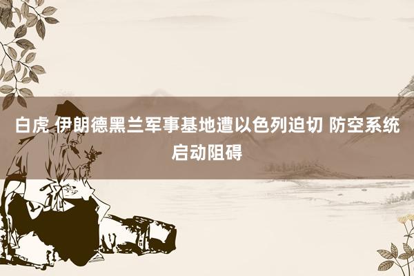 白虎 伊朗德黑兰军事基地遭以色列迫切 防空系统启动阻碍