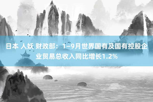 日本 人妖 财政部：1—9月世界国有及国有控股企业贸易总收入同比增长1.2%