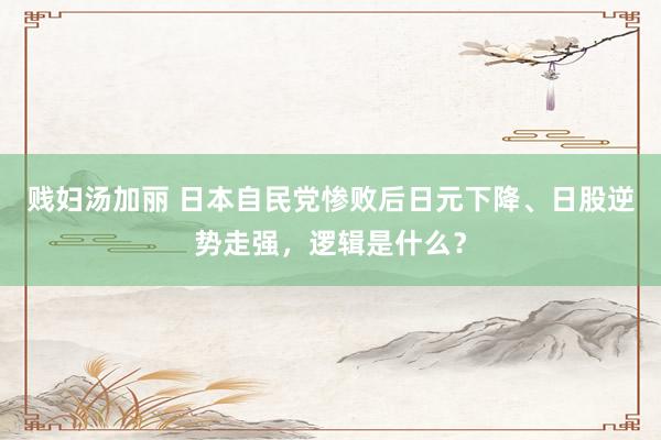 贱妇汤加丽 日本自民党惨败后日元下降、日股逆势走强，逻辑是什么？