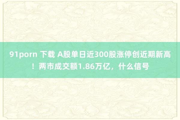 91porn 下载 A股单日近300股涨停创近期新高！两市成交额1.86万亿，什么信号