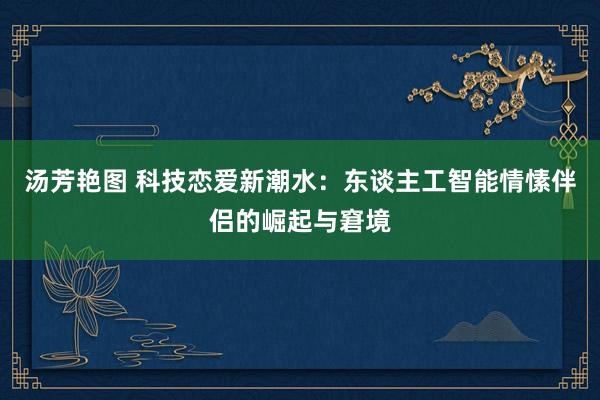 汤芳艳图 科技恋爱新潮水：东谈主工智能情愫伴侣的崛起与窘境