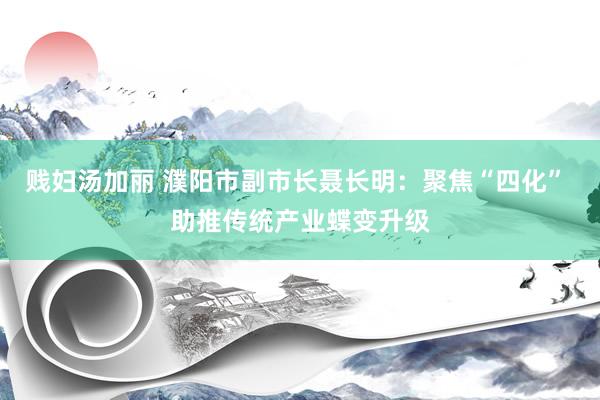 贱妇汤加丽 濮阳市副市长聂长明：聚焦“四化” 助推传统产业蝶变升级