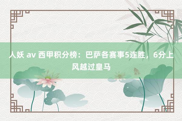 人妖 av 西甲积分榜：巴萨各赛事5连胜，6分上风越过皇马