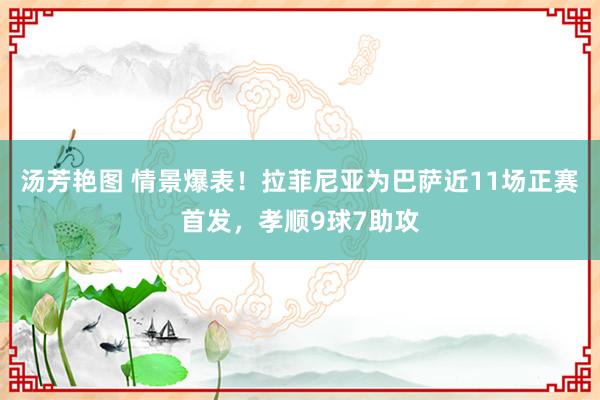 汤芳艳图 情景爆表！拉菲尼亚为巴萨近11场正赛首发，孝顺9球7助攻