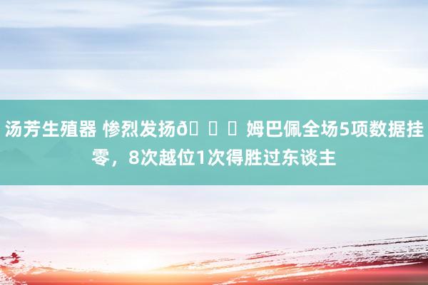 汤芳生殖器 惨烈发扬😖姆巴佩全场5项数据挂零，8次越位1次得胜过东谈主