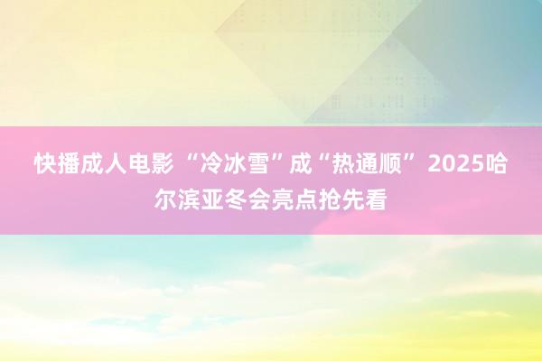 快播成人电影 “冷冰雪”成“热通顺” 2025哈尔滨亚冬会亮点抢先看