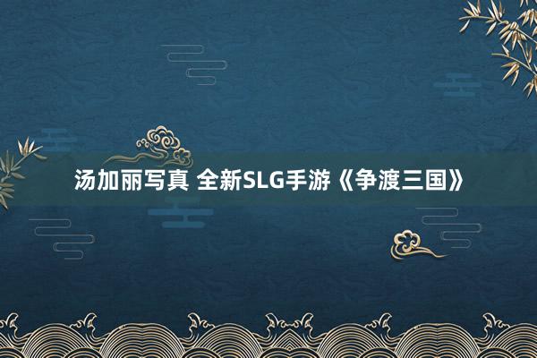 汤加丽写真 全新SLG手游《争渡三国》