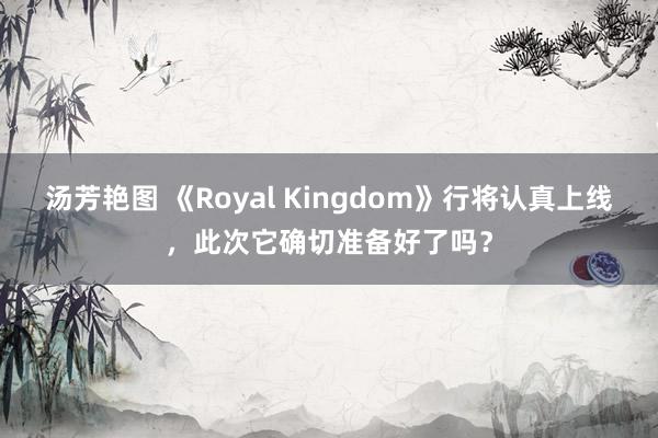 汤芳艳图 《Royal Kingdom》行将认真上线，此次它确切准备好了吗？