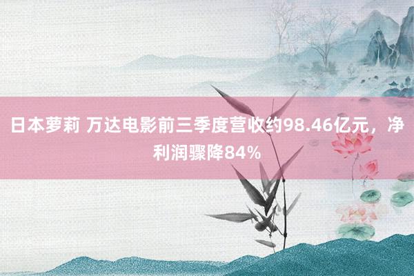 日本萝莉 万达电影前三季度营收约98.46亿元，净利润骤降84%