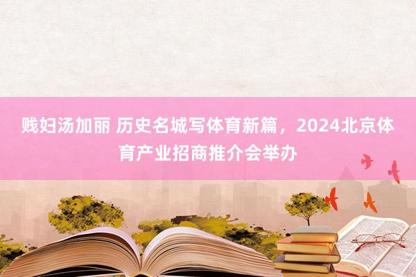 贱妇汤加丽 历史名城写体育新篇，2024北京体育产业招商推介会举办