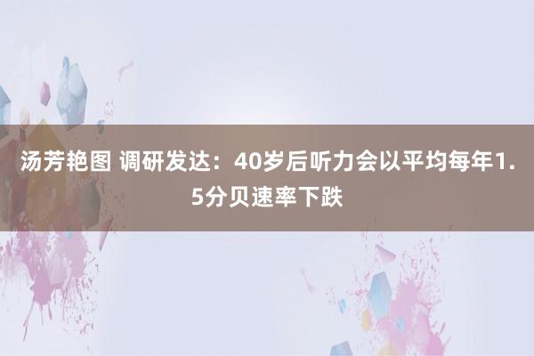 汤芳艳图 调研发达：40岁后听力会以平均每年1.5分贝速率下跌