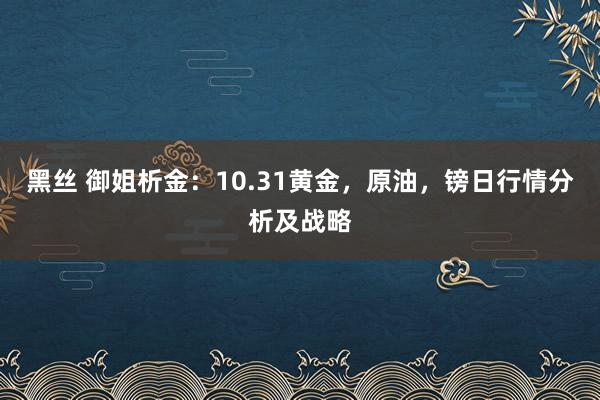 黑丝 御姐析金：10.31黄金，原油，镑日行情分析及战略