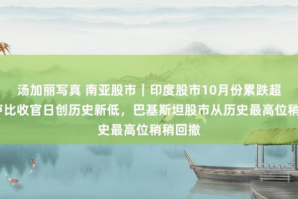 汤加丽写真 南亚股市｜印度股市10月份累跌超6%，卢比收官日创历史新低，巴基斯坦股市从历史最高位稍稍