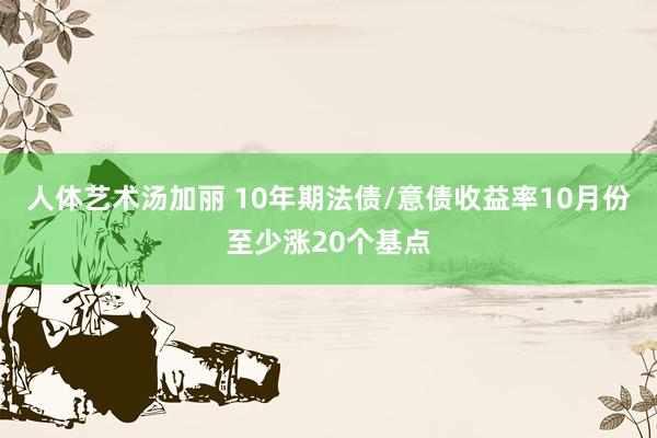 人体艺术汤加丽 10年期法债/意债收益率10月份至少涨20个基点