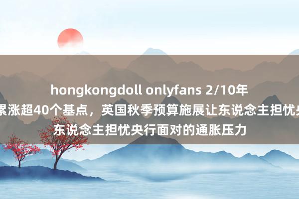 hongkongdoll onlyfans 2/10年期英债收益率10月累涨超40个基点，英国秋季预算施展让东说念主担忧央行面对的通胀压力