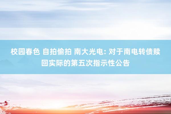 校园春色 自拍偷拍 南大光电: 对于南电转债赎回实际的第五次指示性公告